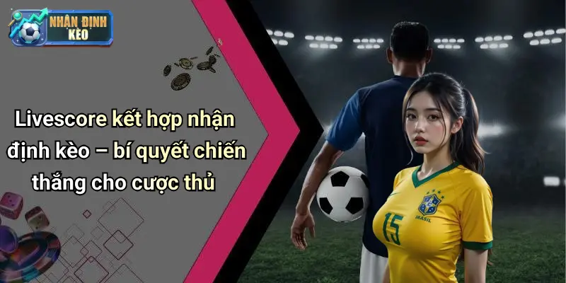 Livescore kết hợp nhận định kèo – bí quyết chiến thắng cho cược thủ