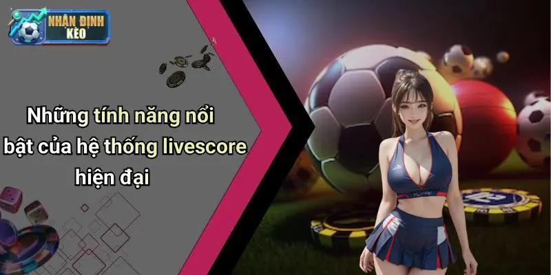 Những tính năng nổi bật của hệ thống livescore hiện đại