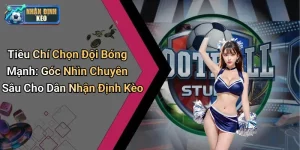 Tiêu chí phân tích chuyên sâu khi chọn đội bóng mạnh