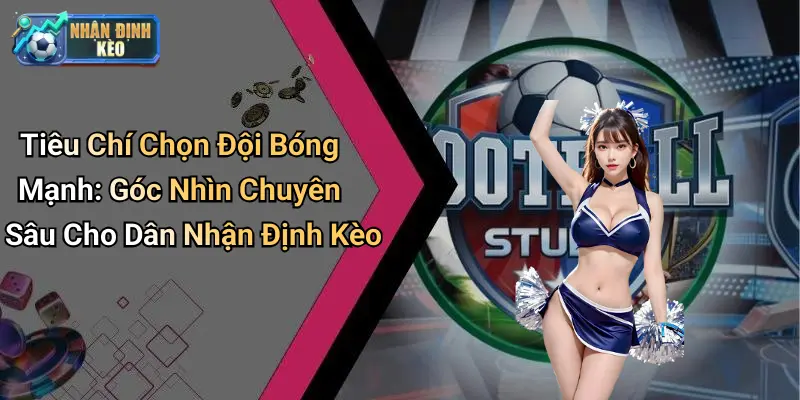 Tiêu chí phân tích chuyên sâu khi chọn đội bóng mạnh